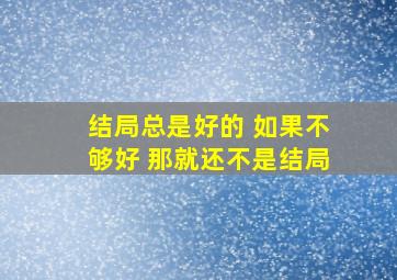 结局总是好的 如果不够好 那就还不是结局